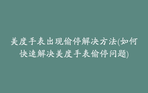 美度手表出现偷停解决方法(如何快速解决美度手表偷停问题)