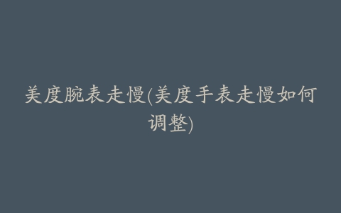美度腕表走慢(美度手表走慢如何调整)