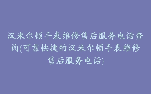 汉米尔顿手表维修售后服务电话查询(可靠快捷的汉米尔顿手表维修售后服务电话)