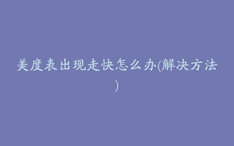 美度表出现走快怎么办(解决方法)