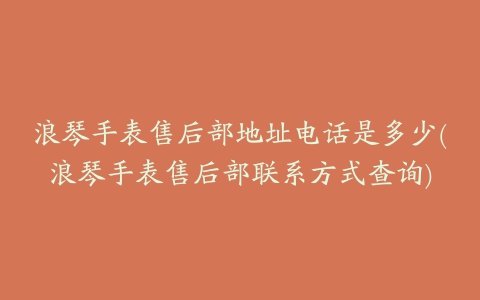 浪琴手表售后部地址电话是多少(浪琴手表售后部联系方式查询)