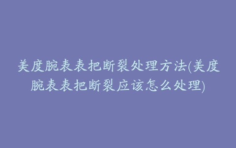 美度腕表表把断裂处理方法(美度腕表表把断裂应该怎么处理)