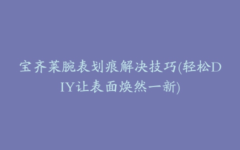 宝齐莱腕表划痕解决技巧(轻松DIY让表面焕然一新)
