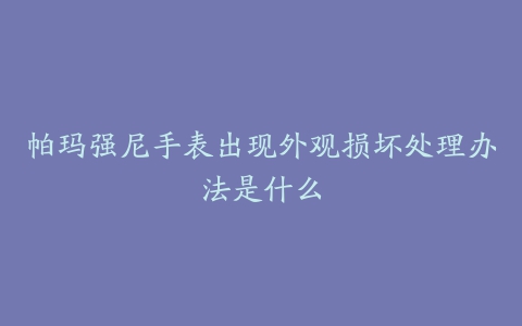 帕玛强尼手表出现外观损坏处理办法是什么