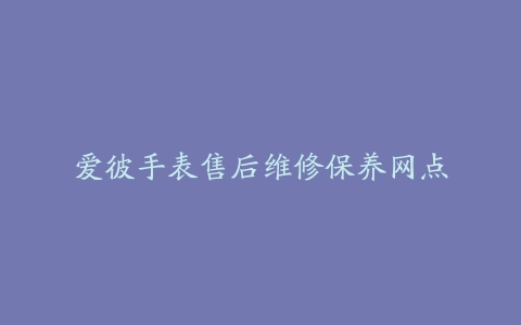 爱彼手表售后维修保养网点