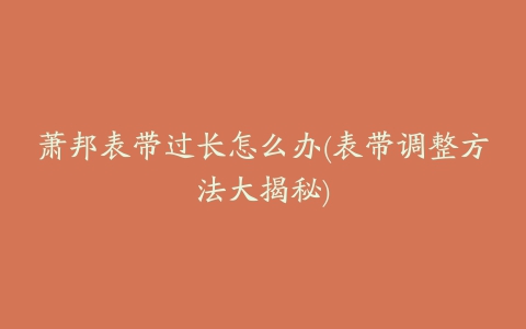 萧邦表带过长怎么办(表带调整方法大揭秘)