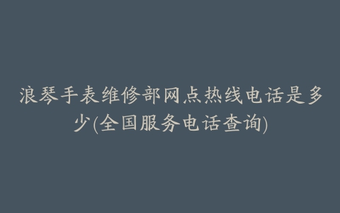 浪琴手表维修部网点热线电话是多少(全国服务电话查询)