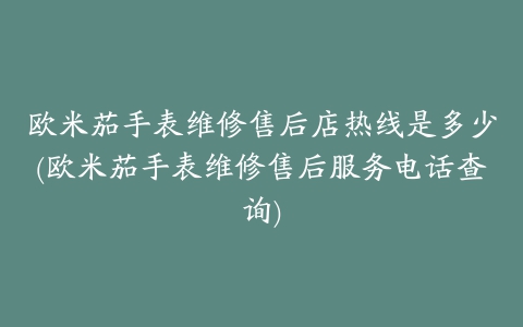 欧米茄手表维修售后店热线是多少(欧米茄手表维修售后服务电话查询)