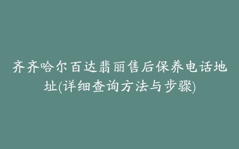 齐齐哈尔百达翡丽售后保养电话地址(详细查询方法与步骤)