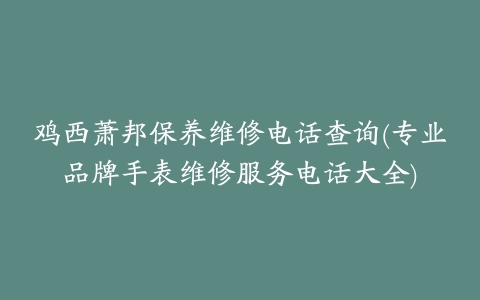 鸡西萧邦保养维修电话查询(专业品牌手表维修服务电话大全)
