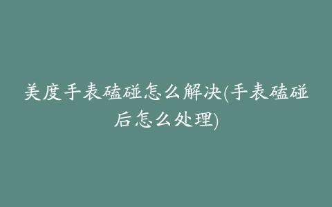 美度手表磕碰怎么解决(手表磕碰后怎么处理)