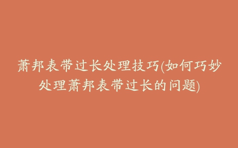 萧邦表带过长处理技巧(如何巧妙处理萧邦表带过长的问题)