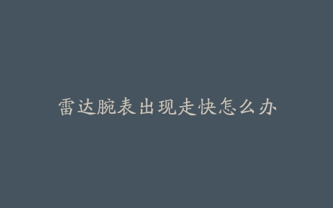雷达腕表出现走快怎么办