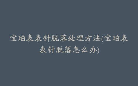 宝珀表表针脱落处理方法(宝珀表表针脱落怎么办)