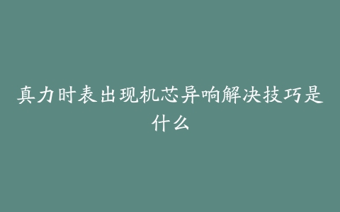 真力时表出现机芯异响解决技巧是什么