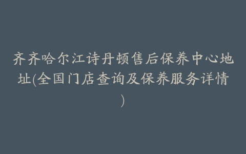 齐齐哈尔江诗丹顿售后保养中心地址(全国门店查询及保养服务详情)