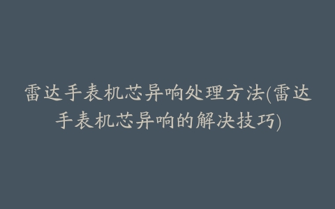 雷达手表机芯异响处理方法(雷达手表机芯异响的解决技巧)