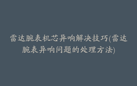 雷达腕表机芯异响解决技巧(雷达腕表异响问题的处理方法)