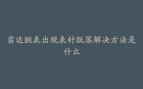 雷达腕表出现表针脱落解决方法是什么