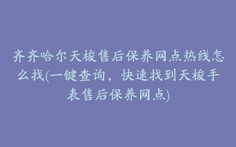 齐齐哈尔天梭售后保养网点热线怎么找(一键查询，快速找到天梭手表售后保养网点)