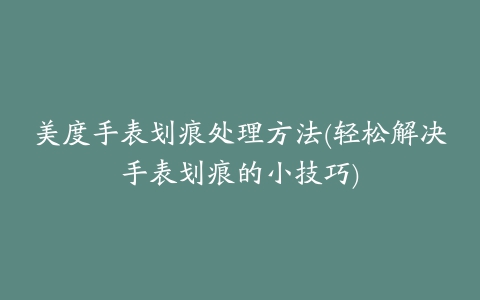 美度手表划痕处理方法(轻松解决手表划痕的小技巧)