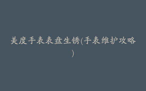 美度手表表盘生锈(手表维护攻略)
