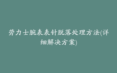 劳力士腕表表针脱落处理方法(详细解决方案)