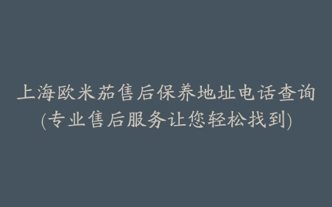 上海欧米茄售后保养地址电话查询(专业售后服务让您轻松找到)