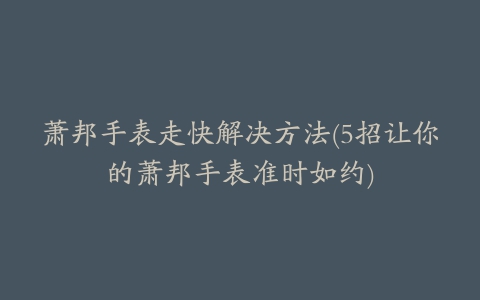 萧邦手表走快解决方法(5招让你的萧邦手表准时如约)