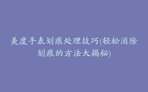 美度手表划痕处理技巧(轻松消除划痕的方法大揭秘)