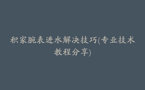 积家腕表进水解决技巧(专业技术教程分享)