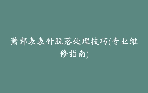 萧邦表表针脱落处理技巧(专业维修指南)