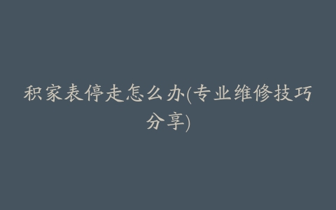 积家表停走怎么办(专业维修技巧分享)