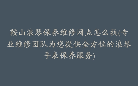 鞍山浪琴保养维修网点怎么找(专业维修团队为您提供全方位的浪琴手表保养服务)