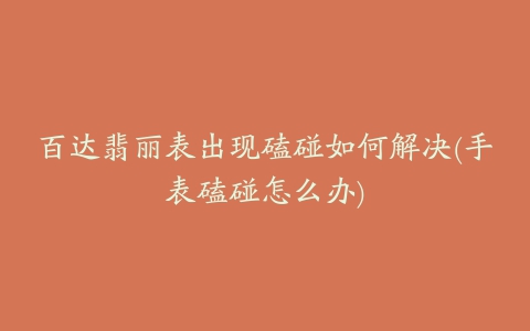 百达翡丽表出现磕碰如何解决(手表磕碰怎么办)