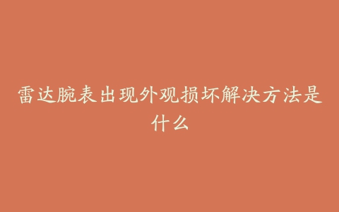 雷达腕表出现外观损坏解决方法是什么