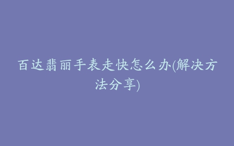 百达翡丽手表走快怎么办(解决方法分享)