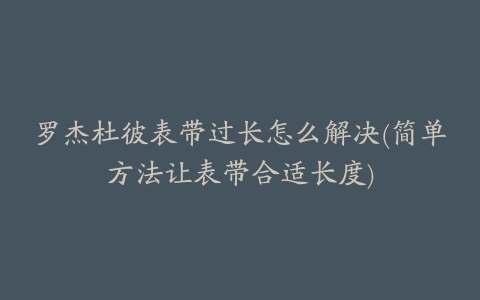 罗杰杜彼表带过长怎么解决(简单方法让表带合适长度)