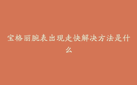 宝格丽腕表出现走快解决方法是什么
