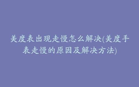 美度表出现走慢怎么解决(美度手表走慢的原因及解决方法)