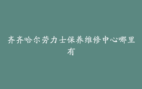 齐齐哈尔劳力士保养维修中心哪里有
