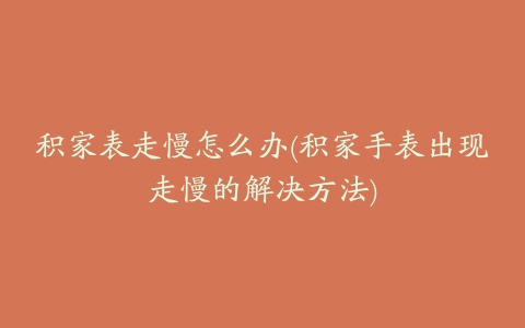 积家表走慢怎么办(积家手表出现走慢的解决方法)
