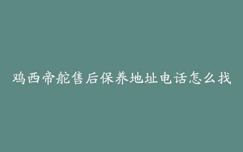鸡西帝舵售后保养地址电话怎么找