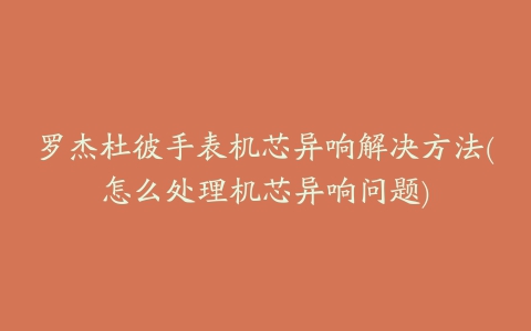 罗杰杜彼手表机芯异响解决方法(怎么处理机芯异响问题)