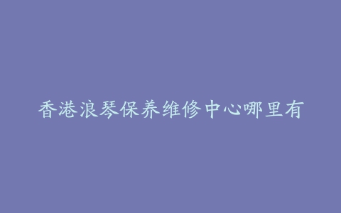 香港浪琴保养维修中心哪里有
