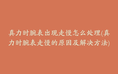 真力时腕表出现走慢怎么处理(真力时腕表走慢的原因及解决方法)
