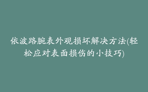 依波路腕表外观损坏解决方法(轻松应对表面损伤的小技巧)