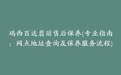 鸡西百达翡丽售后保养(专业指南：网点地址查询及保养服务流程)