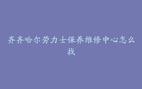齐齐哈尔劳力士保养维修中心怎么找
