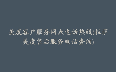 美度客户服务网点电话热线(拉萨美度售后服务电话查询)